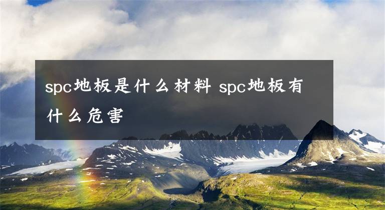 spc地板是什么材料 spc地板有什么危害