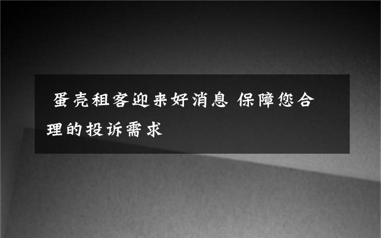  蛋壳租客迎来好消息 保障您合理的投诉需求