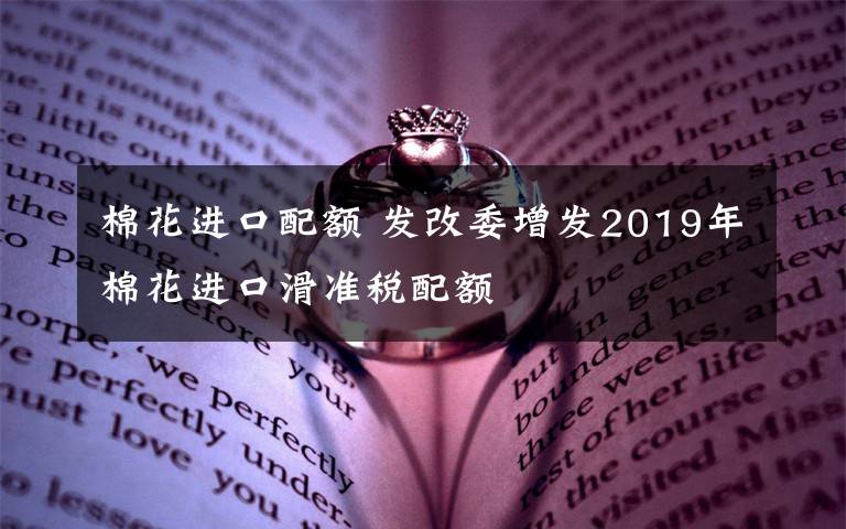 棉花进口配额 发改委增发2019年棉花进口滑准税配额