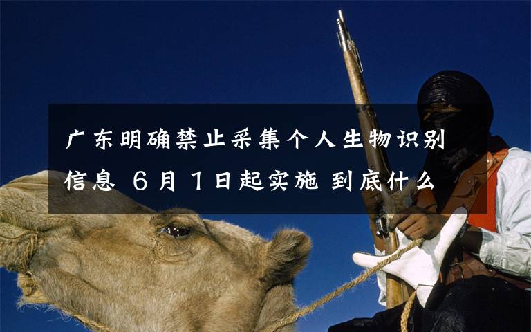 广东明确禁止采集个人生物识别信息 ６月１日起实施 到底什么情况呢？