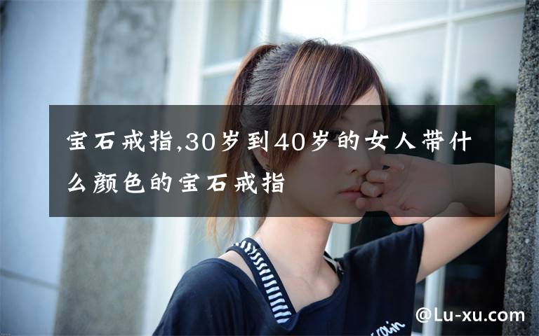 宝石戒指,30岁到40岁的女人带什么颜色的宝石戒指