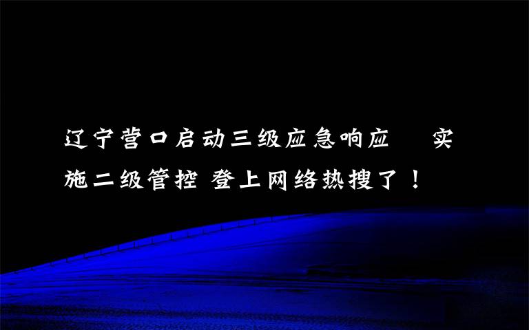 辽宁营口启动三级应急响应  实施二级管控 登上网络热搜了！