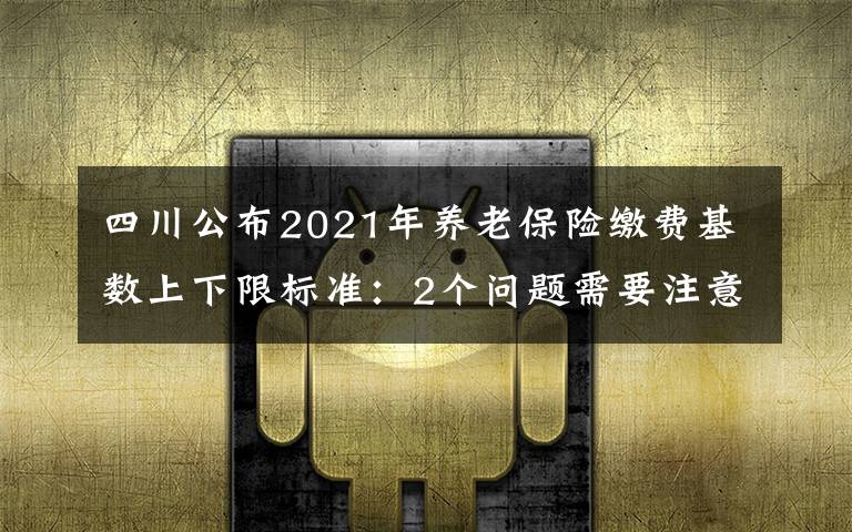 四川公布2021年养老保险缴费基数上下限标准：2个问题需要注意文章配图