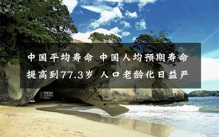 中国平均寿命 中国人均预期寿命提高到77.3岁 人口老龄化日益严重文章配图
