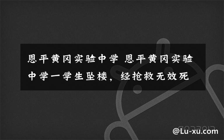 恩平黄冈实验中学 恩平黄冈实验中学一学生坠楼，经抢救无效死亡文章配图