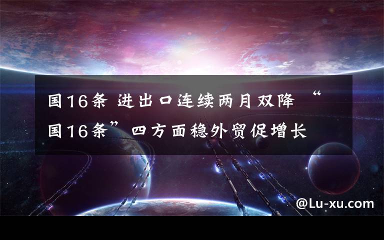 国16条 进出口连续两月双降 “国16条”四方面稳外贸促增长文章配图