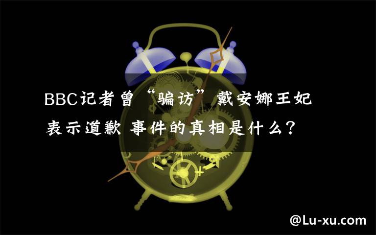 BBC记者曾“骗访”戴安娜王妃 表示道歉 事件的真相是什么？