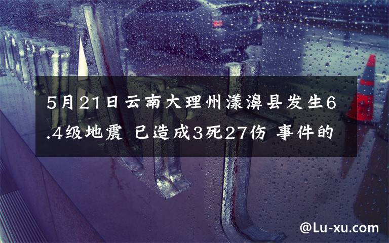 5月21日云南大理州漾濞县发生6.4级地震 已造成3死27伤 事件的真相是什么？