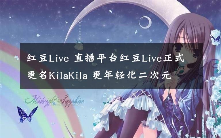 红豆Live 直播平台红豆Live正式更名KilaKila 更年轻化二次元文章配图
