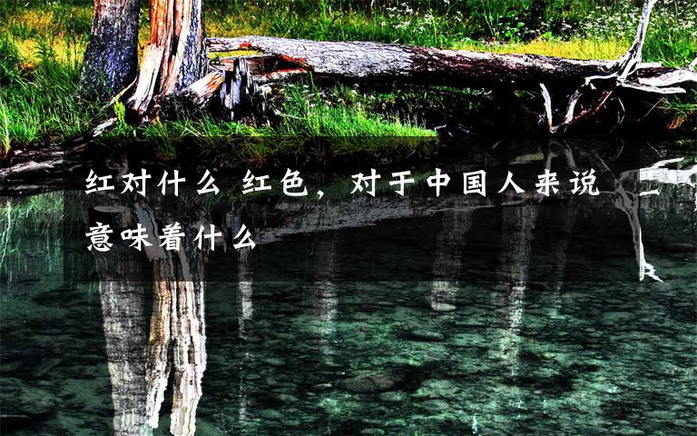 红对什么 红色，对于中国人来说意味着什么文章配图