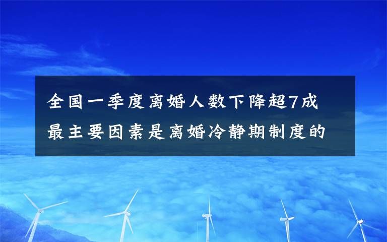 全国一季度离婚人数下降超7成 最主要因素是离婚冷静期制度的实施 事件详情始末介绍！