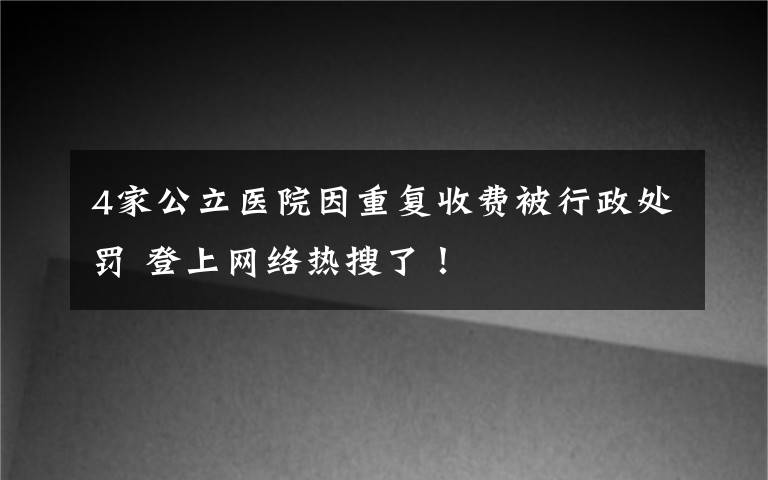 4家公立医院因重复收费被行政处罚 登上网络热搜了！