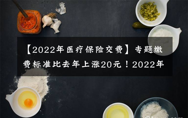 【2022年医疗保险交费】专题缴费标准比去年上涨20元！2022年度城乡居民基本医疗保险正在征缴中