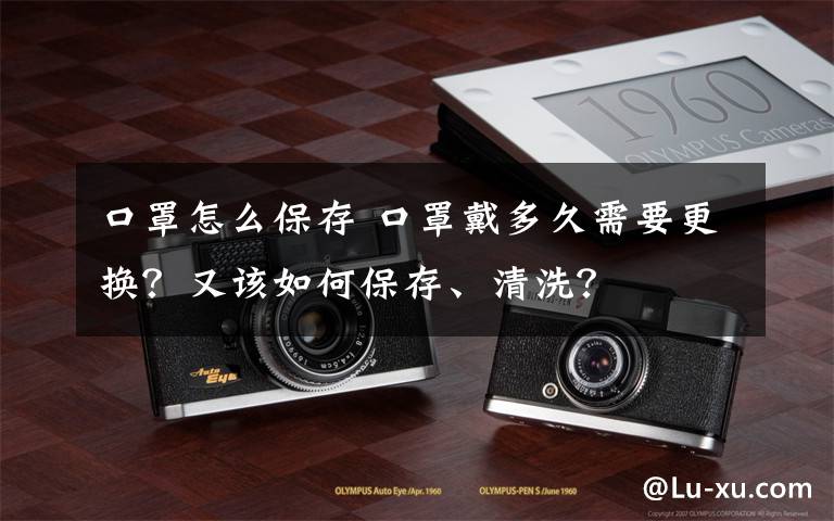 口罩怎么保存 口罩戴多久需要更换？又该如何保存、清洗？文章配图