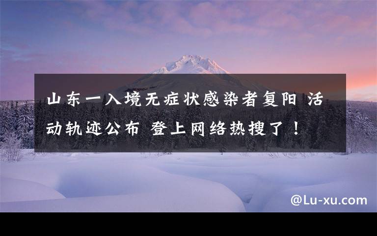 山东一入境无症状感染者复阳 活动轨迹公布 登上网络热搜了！