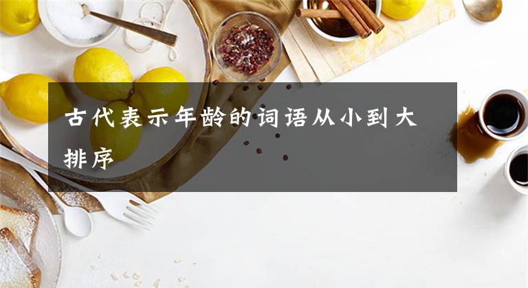 古代表示年龄的词语从小到大排序文章配图