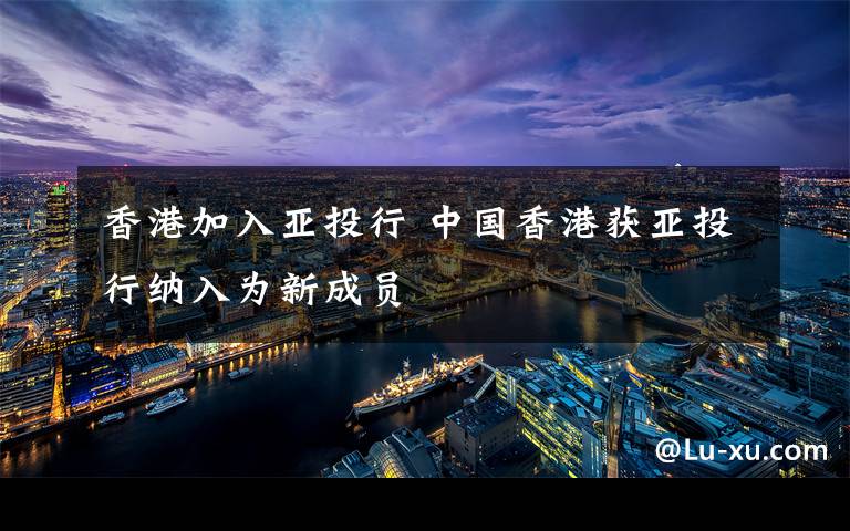 香港加入亚投行 中国香港获亚投行纳入为新成员