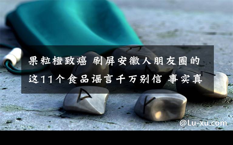 果粒橙致癌 刷屏安徽人朋友圈的这11个食品谣言千万别信 事实真相是这样的文章配图