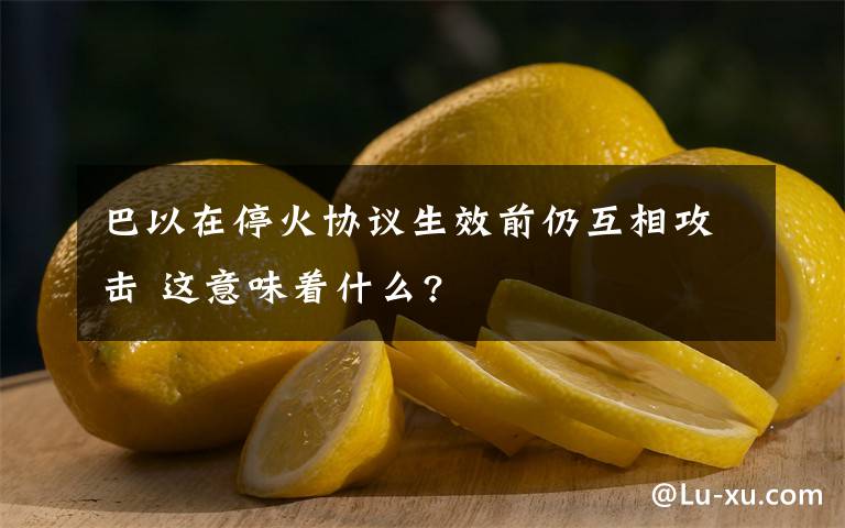 巴以在停火协议生效前仍互相攻击 这意味着什么?文章配图