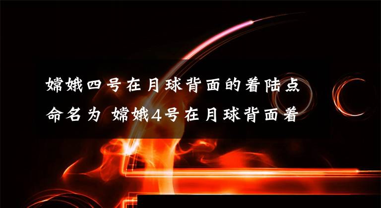 嫦娥四号在月球背面的着陆点命名为 嫦娥4号在月球背面着陆点的命名