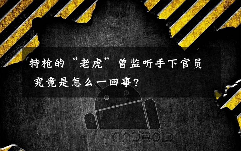 持枪的“老虎”曾监听手下官员 究竟是怎么一回事?文章配图