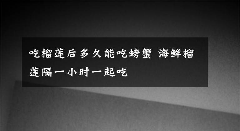 吃榴莲后多久能吃螃蟹 海鲜榴莲隔一小时一起吃