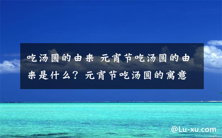 吃汤圆的由来 元宵节吃汤圆的由来是什么？元宵节吃汤圆的寓意及汤圆的做法