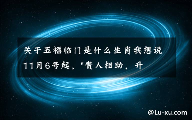 关于五福临门是什么生肖我想说11月6号起，"贵人相助，升官发财"，五福临门的三大生肖，还有谁