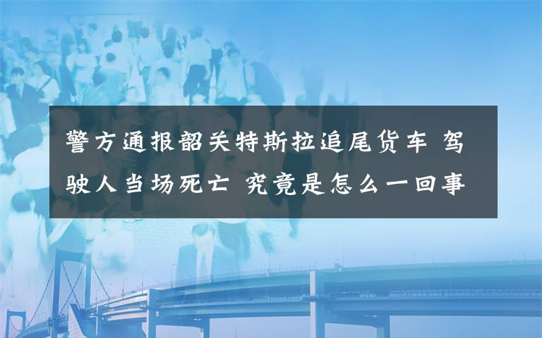 警方通报韶关特斯拉追尾货车 驾驶人当场死亡 究竟是怎么一回事?