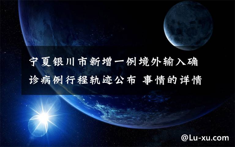 宁夏银川市新增一例境外输入确诊病例行程轨迹公布 事情的详情始末是怎么样了！