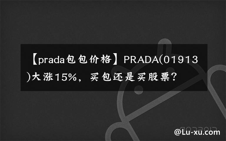 【prada包包价格】PRADA(01913)大涨15%，买包还是买股票？