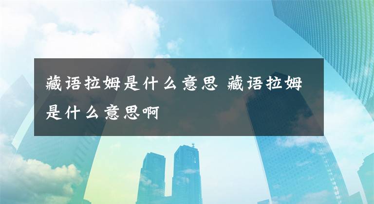 藏语拉姆是什么意思 藏语拉姆是什么意思啊文章配图