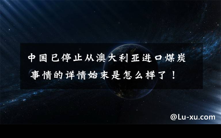 中国已停止从澳大利亚进口煤炭 事情的详情始末是怎么样了！