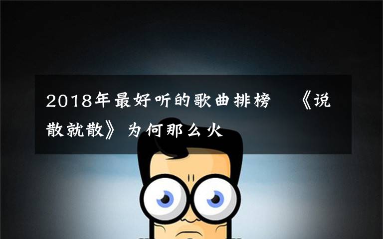 2018年最好听的歌曲排榜   《说散就散》为何那么火文章配图