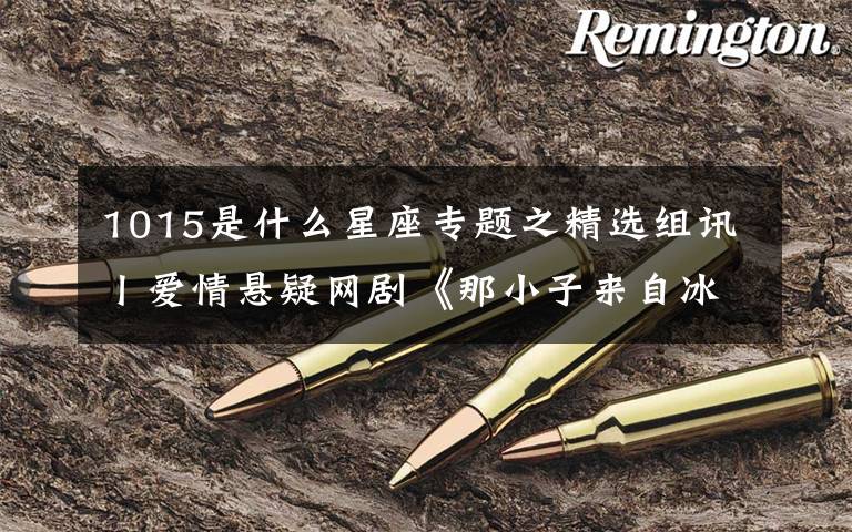 1015是什么星座专题之精选组讯丨爱情悬疑网剧《那小子来自冰箱》、院线文艺电影《又一夏》、励志现代电影《二十一弦》等文章配图