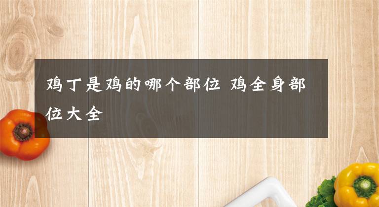 鸡丁是鸡的哪个部位 鸡全身部位大全文章配图