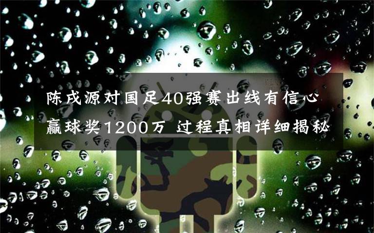 陈戌源对国足40强赛出线有信心赢球奖1200万 过程真相详细揭秘！