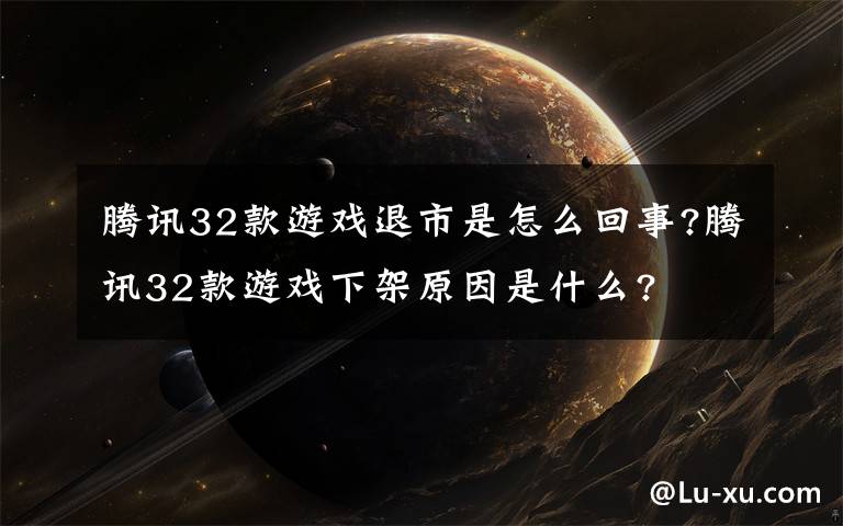 腾讯32款游戏退市是怎么回事?腾讯32款游戏下架原因是什么?