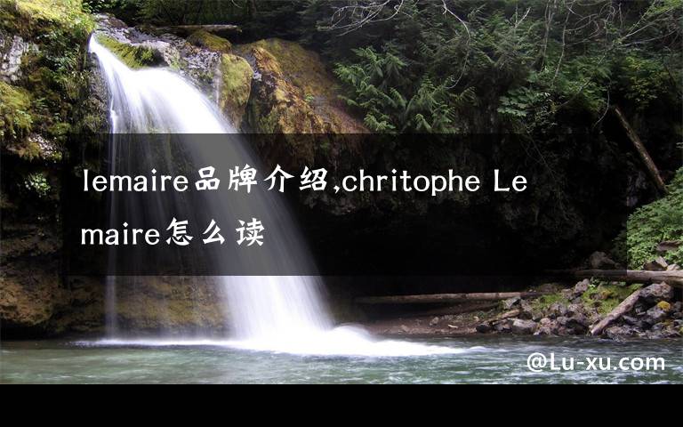 lemaire品牌介绍,chritophe Lemaire怎么读