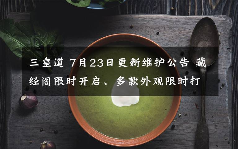 三皇道 7月23日更新维护公告 藏经阁限时开启、多款外观限时打折！