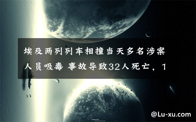 埃及两列列车相撞当天多名涉案人员吸毒 事故导致32人死亡，165人受伤 真相到底是怎样的？