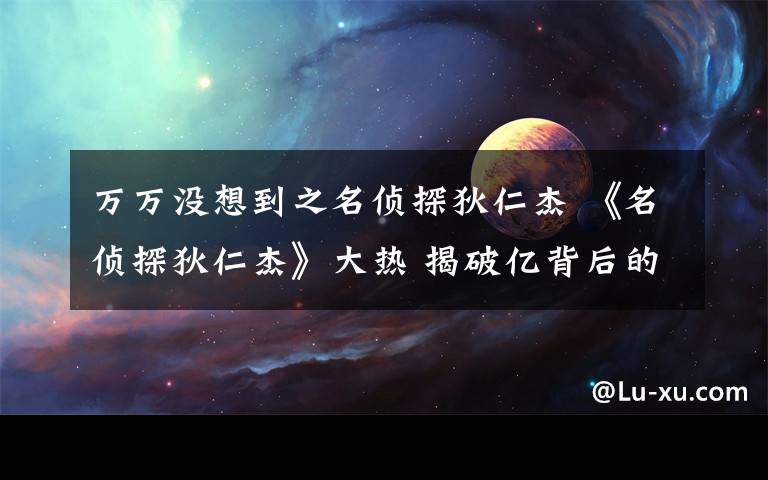 万万没想到之名侦探狄仁杰 《名侦探狄仁杰》大热 揭破亿背后的秘密