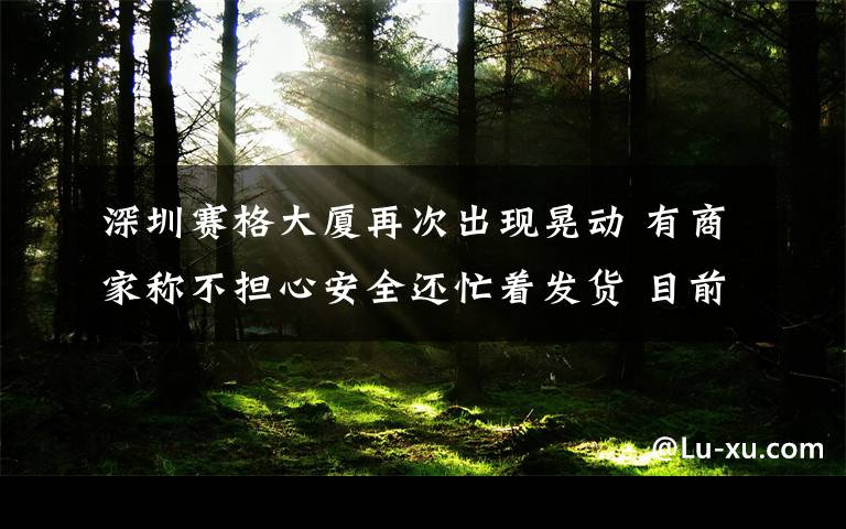 深圳赛格大厦再次出现晃动 有商家称不担心安全还忙着发货 目前是什么情况？文章配图