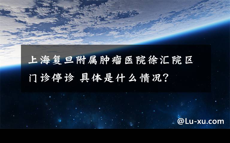 上海复旦附属肿瘤医院徐汇院区门诊停诊 具体是什么情况？文章配图