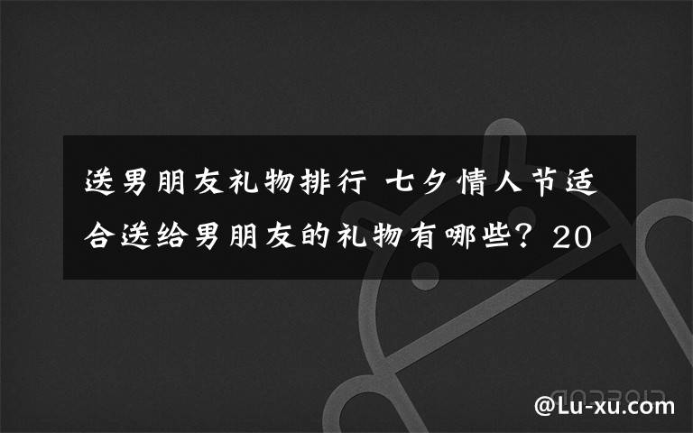 送男朋友礼物排行 七夕情人节适合送给男朋友的礼物有哪些？2019七夕送男友礼物排行榜