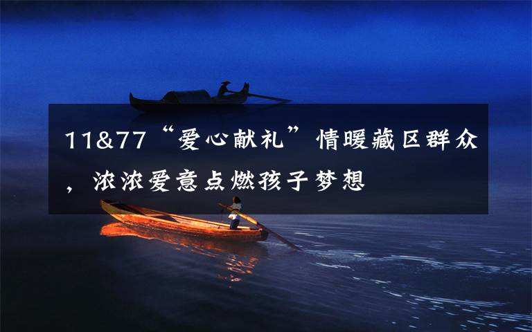 11&77“爱心献礼”情暖藏区群众，浓浓爱意点燃孩子梦想