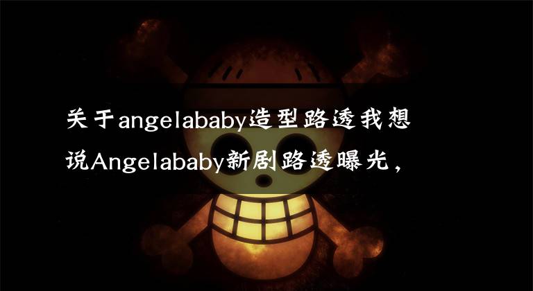 关于angelababy造型路透我想说Angelababy新剧路透曝光，搭档乔振宇超养眼，造型清爽干练