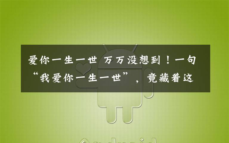 爱你一生一世 万万没想到！一句“我爱你一生一世”，竟藏着这种含义……