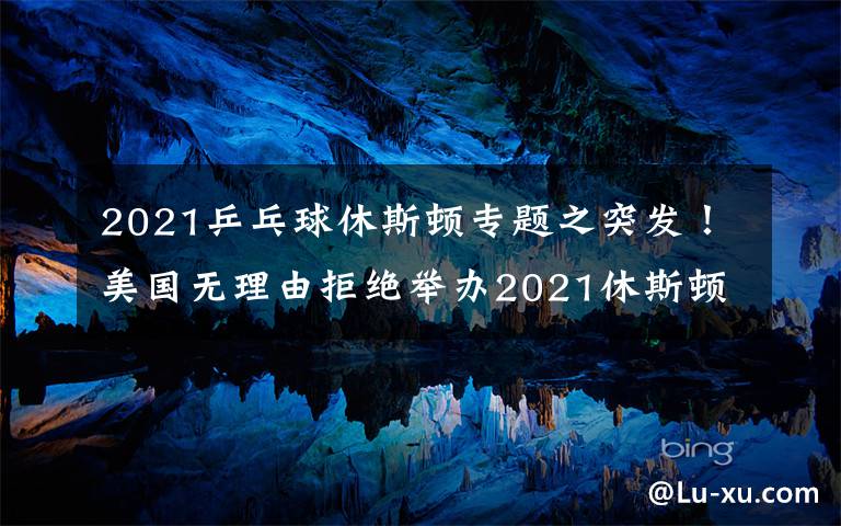 2021乒乓球休斯顿专题之突发！美国无理由拒绝举办2021休斯顿世乒赛，疑似针对中国队