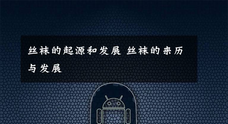 丝袜的起源和发展 丝袜的来历与发展